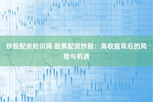 炒股配资知识网 股票配资炒股：高收益背后的风险与机遇