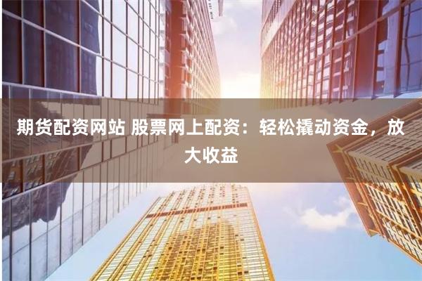 期货配资网站 股票网上配资：轻松撬动资金，放大收益