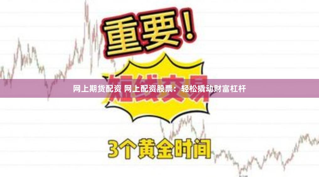 网上期货配资 网上配资股票：轻松撬动财富杠杆