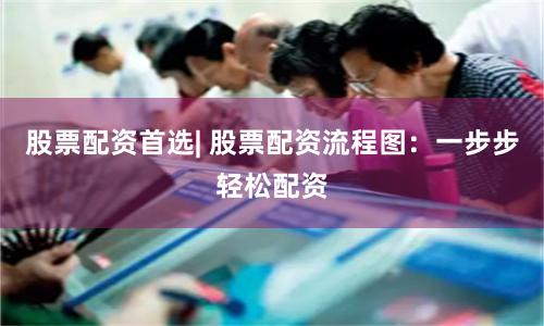 股票配资首选| 股票配资流程图：一步步轻松配资