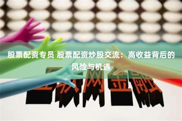 股票配资专员 股票配资炒股交流：高收益背后的风险与机遇