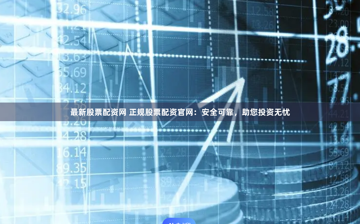 最新股票配资网 正规股票配资官网：安全可靠，助您投资无忧