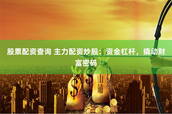 股票配资查询 主力配资炒股：资金杠杆，撬动财富密码