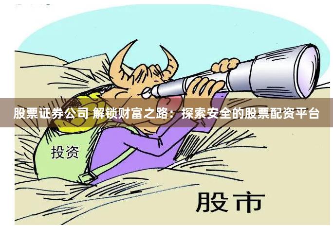 股票证券公司 解锁财富之路：探索安全的股票配资平台