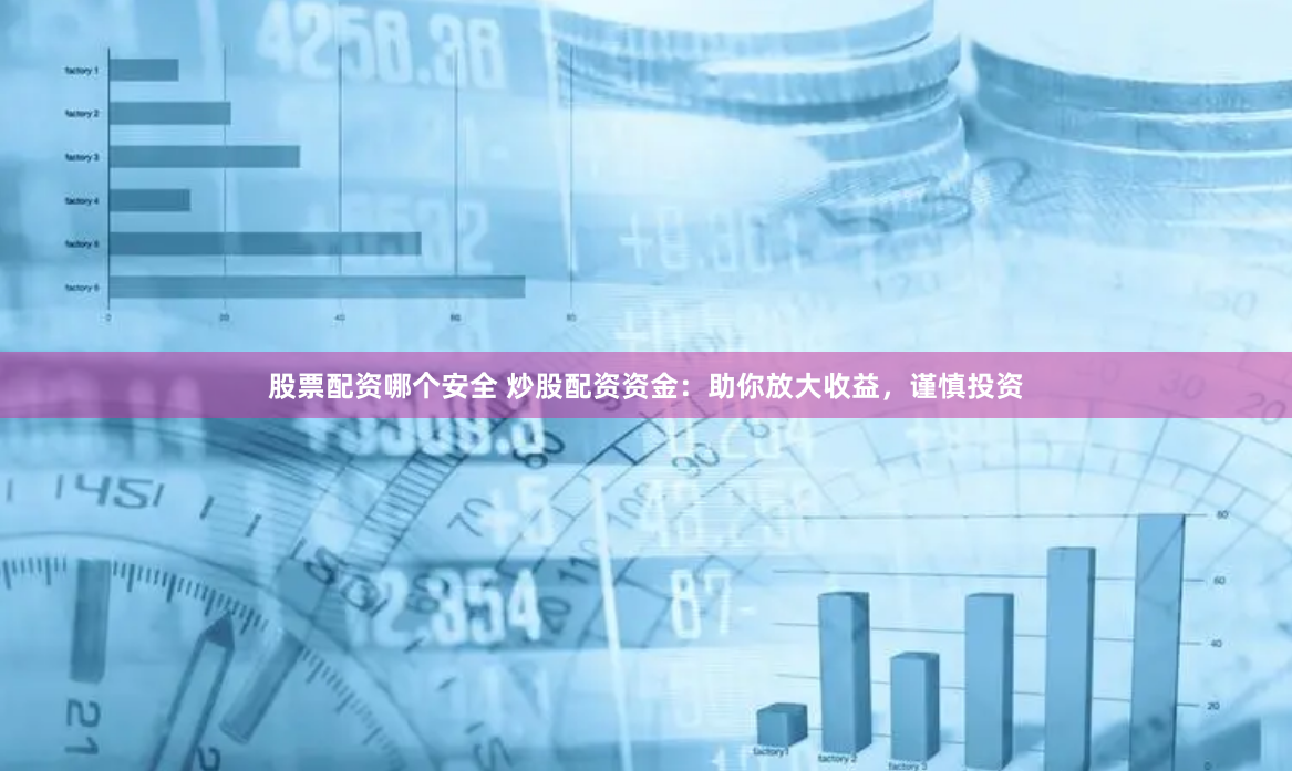 股票配资哪个安全 炒股配资资金：助你放大收益，谨慎投资