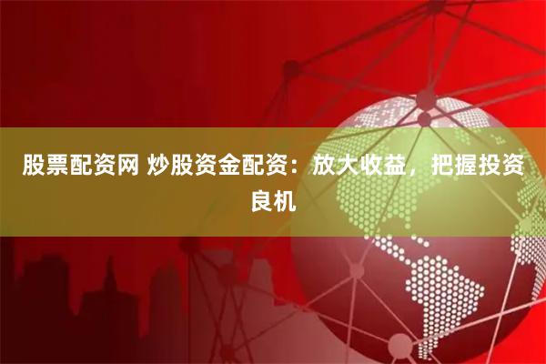 股票配资网 炒股资金配资：放大收益，把握投资良机