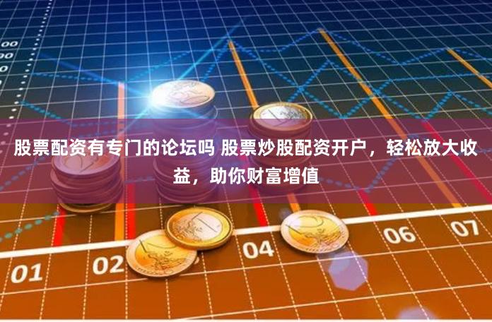 股票配资有专门的论坛吗 股票炒股配资开户，轻松放大收益，助你财富增值