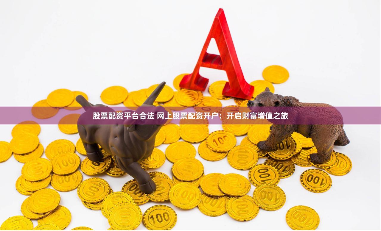 股票配资平台合法 网上股票配资开户：开启财富增值之旅