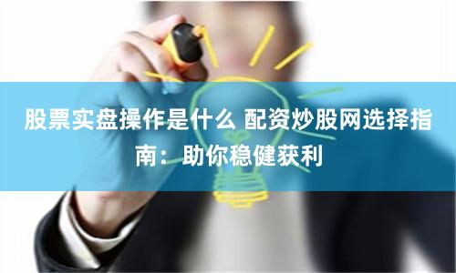 股票实盘操作是什么 配资炒股网选择指南：助你稳健获利