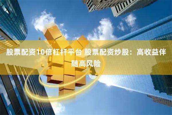 股票配资10倍杠杆平台 股票配资炒股：高收益伴随高风险