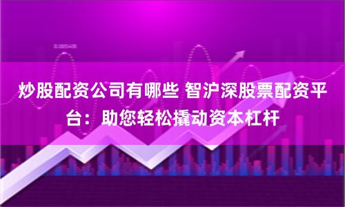 炒股配资公司有哪些 智沪深股票配资平台：助您轻松撬动资本杠杆