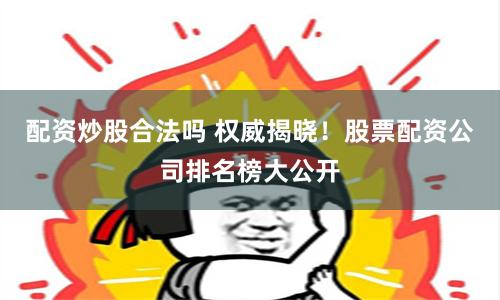 配资炒股合法吗 权威揭晓！股票配资公司排名榜大公开