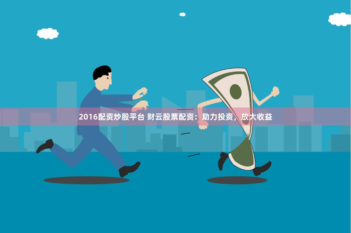 2016配资炒股平台 财云股票配资：助力投资，放大收益