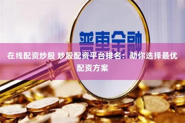 在线配资炒股 炒股配资平台排名：助你选择最优配资方案
