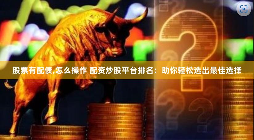 股票有配债,怎么操作 配资炒股平台排名：助你轻松选出最佳选择