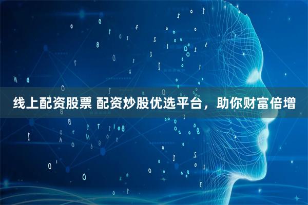 线上配资股票 配资炒股优选平台，助你财富倍增