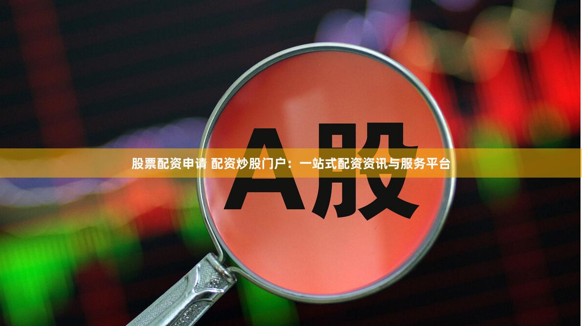 股票配资申请 配资炒股门户：一站式配资资讯与服务平台