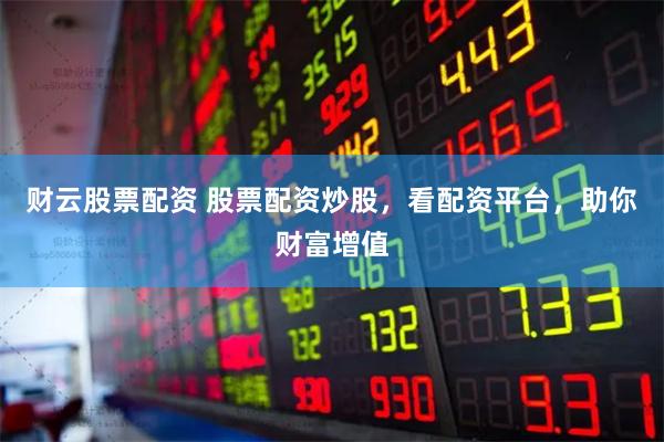 财云股票配资 股票配资炒股，看配资平台，助你财富增值