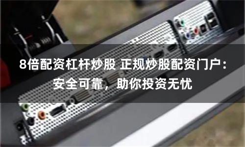 8倍配资杠杆炒股 正规炒股配资门户：安全可靠，助你投资无忧