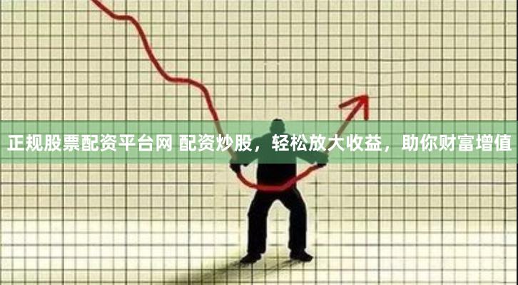 正规股票配资平台网 配资炒股，轻松放大收益，助你财富增值