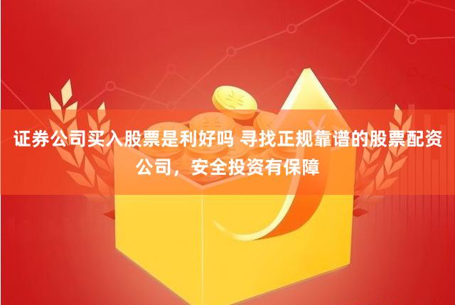 证券公司买入股票是利好吗 寻找正规靠谱的股票配资公司，安全投资有保障