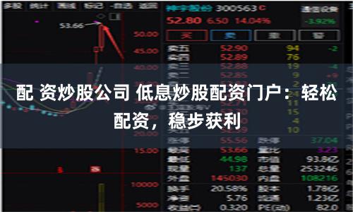 配 资炒股公司 低息炒股配资门户：轻松配资，稳步获利