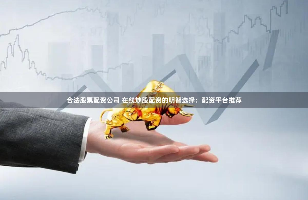 合法股票配资公司 在线炒股配资的明智选择：配资平台推荐