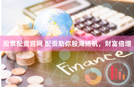 股票配资官网 配资助你股海扬帆，财富倍增