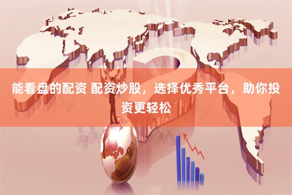 能看盘的配资 配资炒股，选择优秀平台，助你投资更轻松