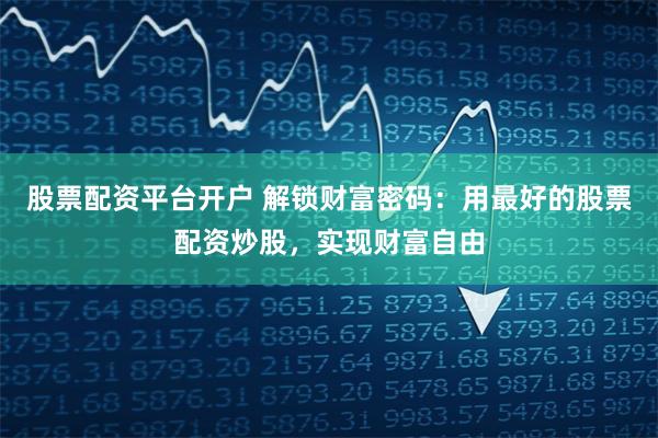 股票配资平台开户 解锁财富密码：用最好的股票配资炒股，实现财富自由