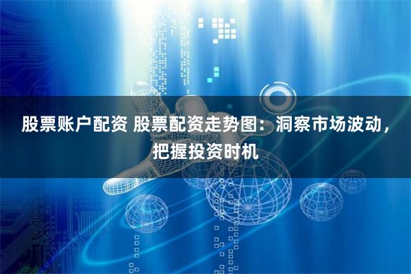 股票账户配资 股票配资走势图：洞察市场波动，把握投资时机