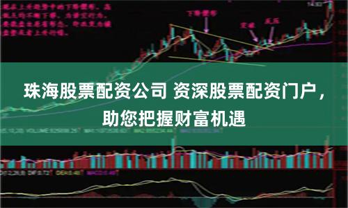 珠海股票配资公司 资深股票配资门户，助您把握财富机遇