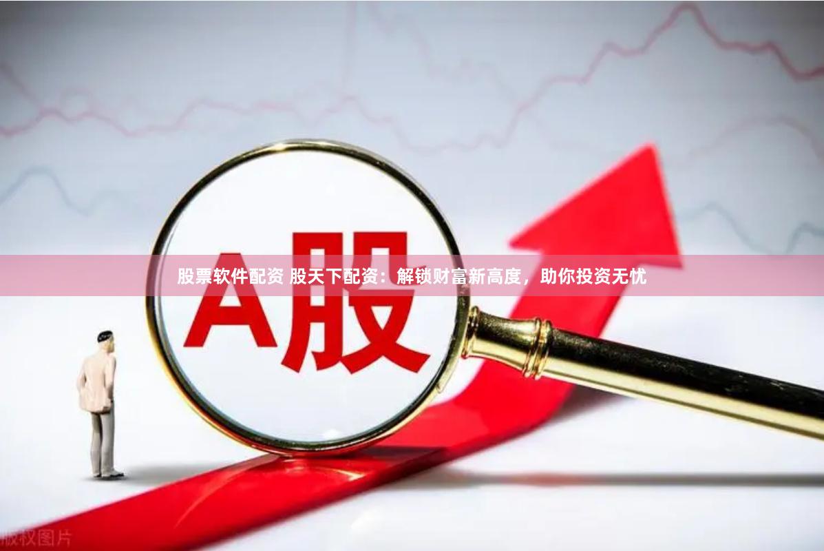 股票软件配资 股天下配资：解锁财富新高度，助你投资无忧
