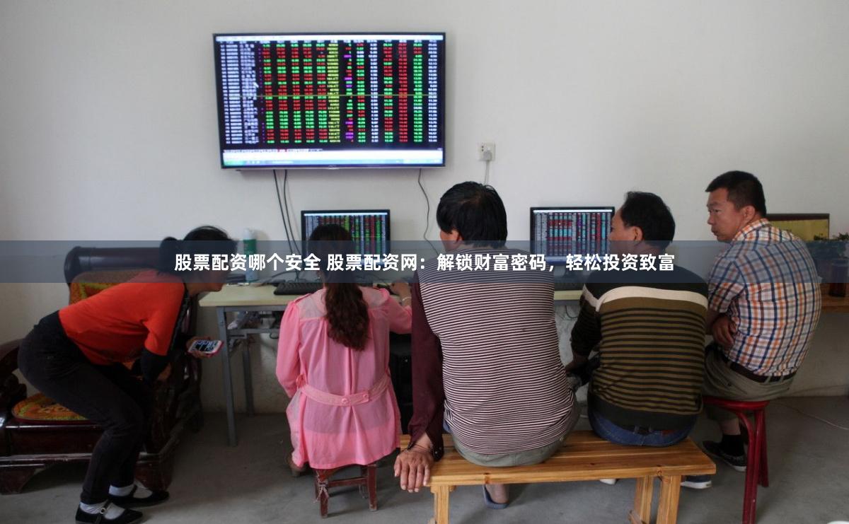 股票配资哪个安全 股票配资网：解锁财富密码，轻松投资致富