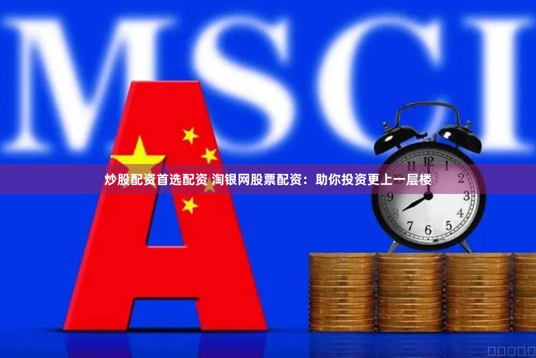 炒股配资首选配资 淘银网股票配资：助你投资更上一层楼