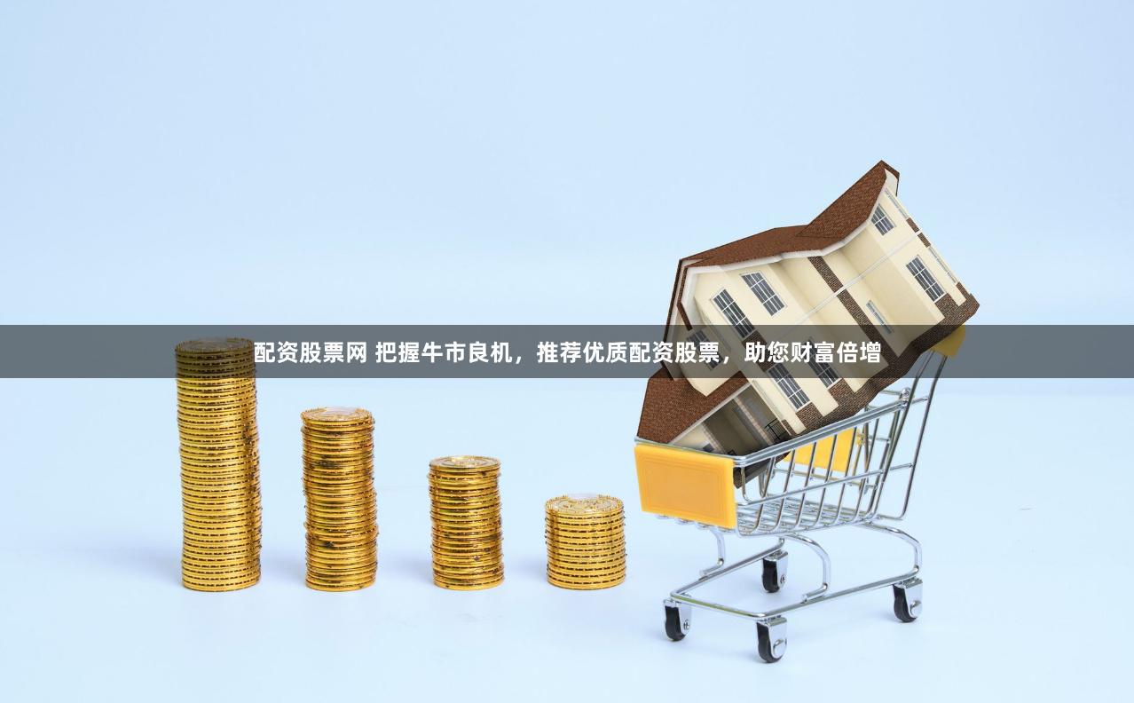 配资股票网 把握牛市良机，推荐优质配资股票，助您财富倍增