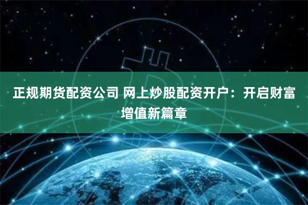 正规期货配资公司 网上炒股配资开户：开启财富增值新篇章