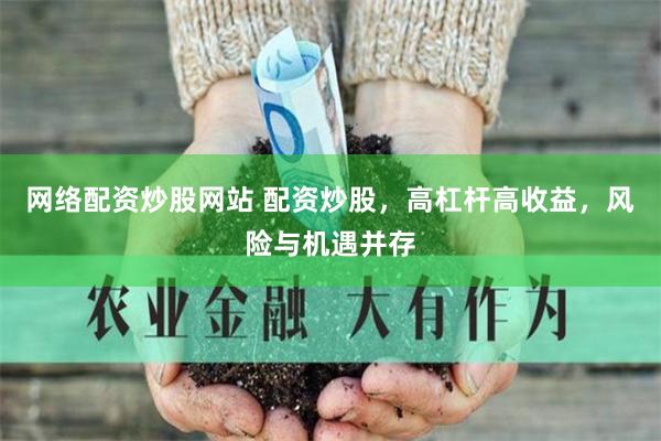 网络配资炒股网站 配资炒股，高杠杆高收益，风险与机遇并存