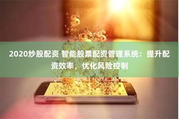 2020炒股配资 智能股票配资管理系统：提升配资效率，优化风险控制