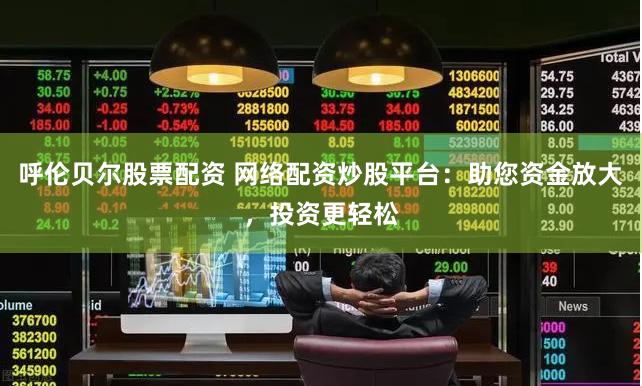 呼伦贝尔股票配资 网络配资炒股平台：助您资金放大，投资更轻松
