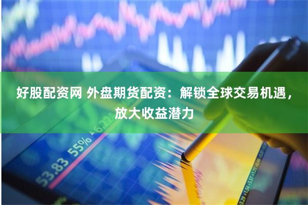好股配资网 外盘期货配资：解锁全球交易机遇，放大收益潜力