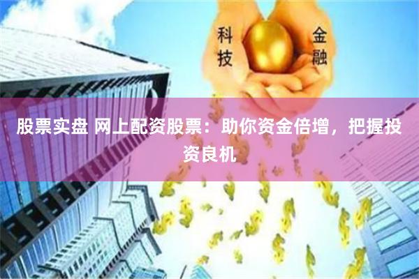 股票实盘 网上配资股票：助你资金倍增，把握投资良机