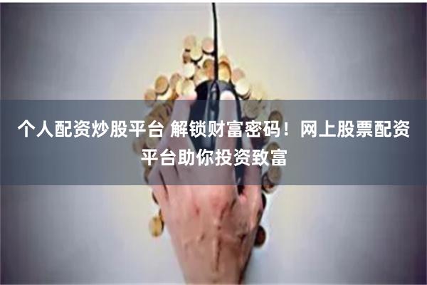个人配资炒股平台 解锁财富密码！网上股票配资平台助你投资致富