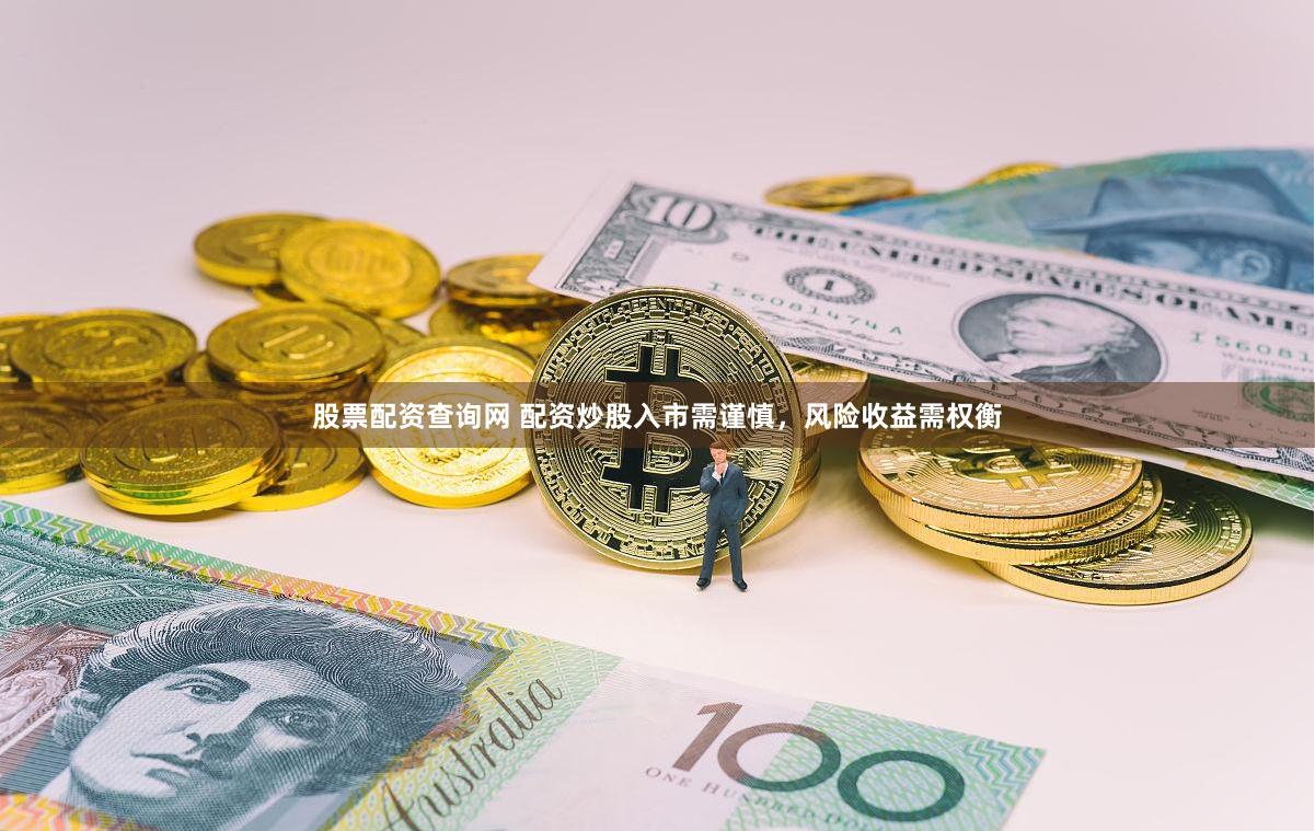 股票配资查询网 配资炒股入市需谨慎，风险收益需权衡