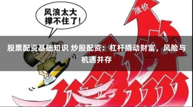 股票配资基础知识 炒股配资：杠杆撬动财富，风险与机遇并存