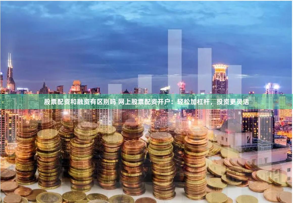 股票配资和融资有区别吗 网上股票配资开户：轻松加杠杆，投资更灵活