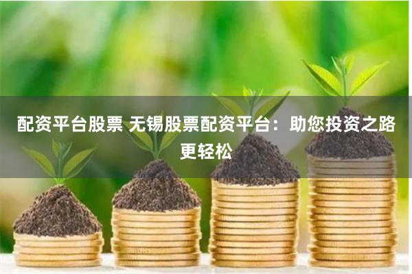 配资平台股票 无锡股票配资平台：助您投资之路更轻松