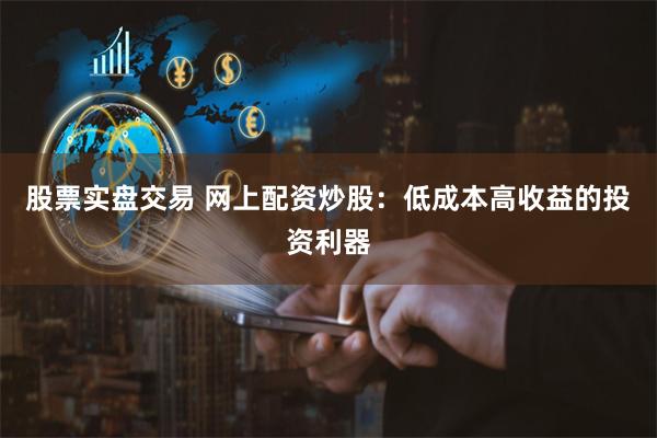 股票实盘交易 网上配资炒股：低成本高收益的投资利器