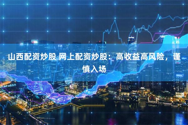 山西配资炒股 网上配资炒股：高收益高风险，谨慎入场