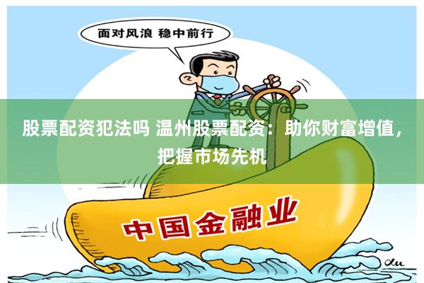 股票配资犯法吗 温州股票配资：助你财富增值，把握市场先机
